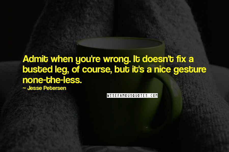 Jesse Petersen Quotes: Admit when you're wrong. It doesn't fix a busted leg, of course, but it's a nice gesture none-the-less.