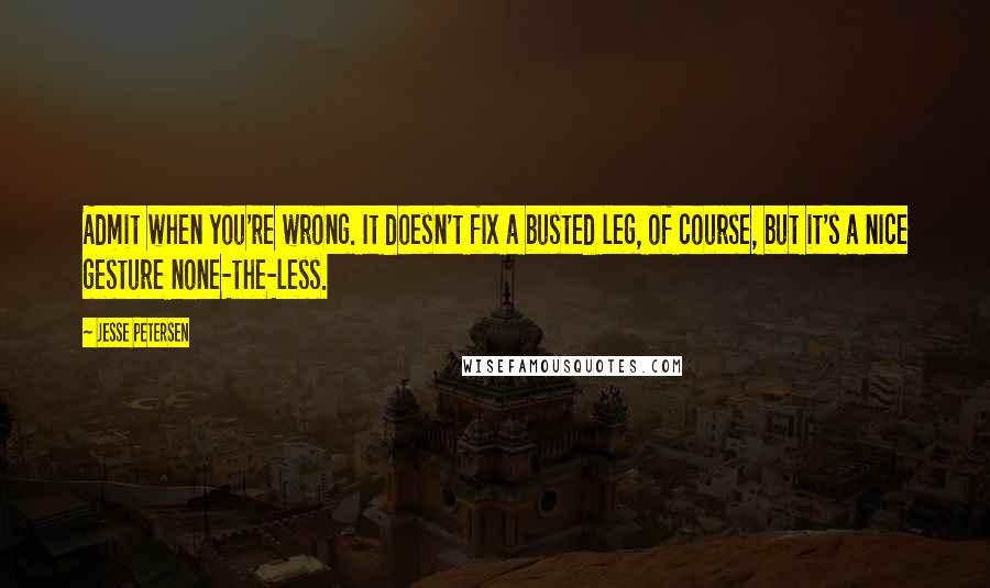 Jesse Petersen Quotes: Admit when you're wrong. It doesn't fix a busted leg, of course, but it's a nice gesture none-the-less.