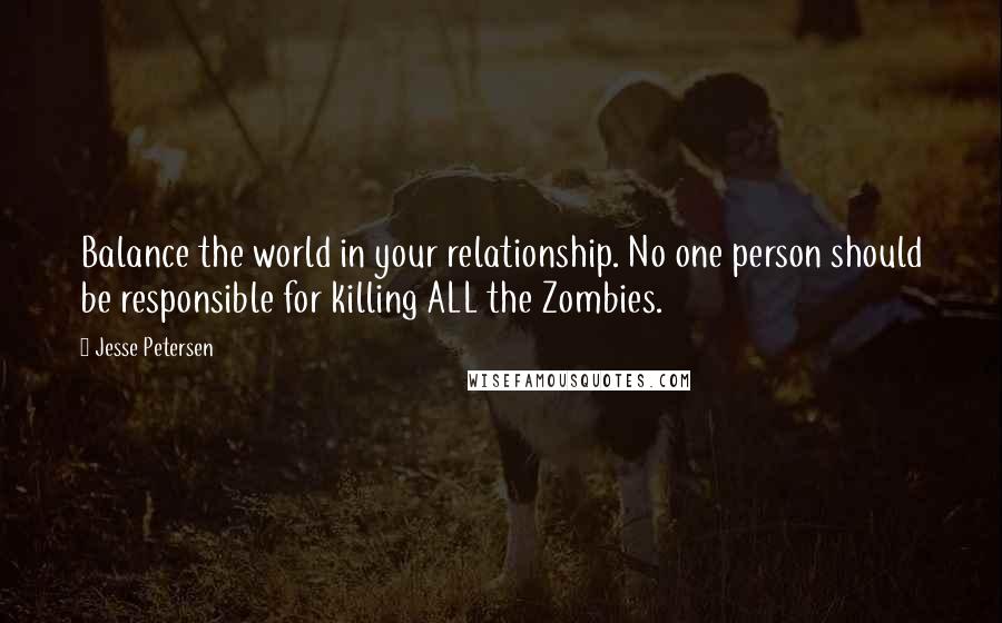 Jesse Petersen Quotes: Balance the world in your relationship. No one person should be responsible for killing ALL the Zombies.