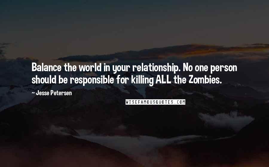 Jesse Petersen Quotes: Balance the world in your relationship. No one person should be responsible for killing ALL the Zombies.