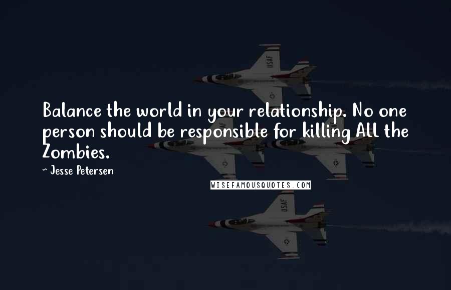 Jesse Petersen Quotes: Balance the world in your relationship. No one person should be responsible for killing ALL the Zombies.