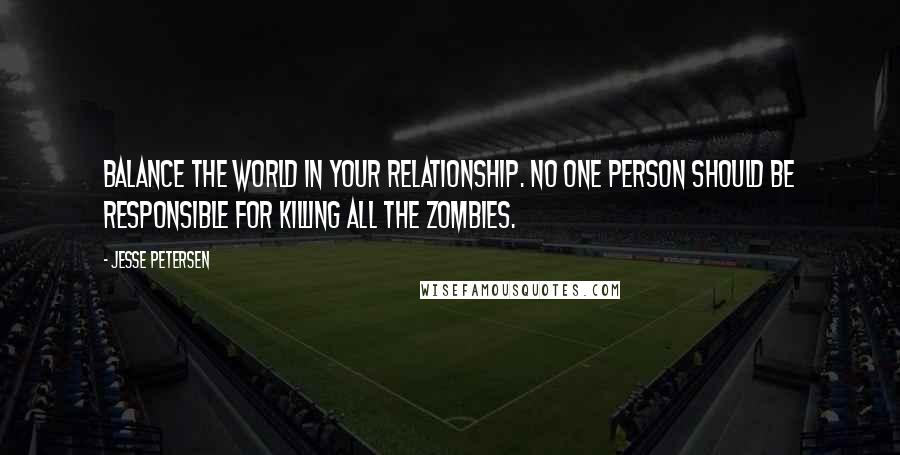 Jesse Petersen Quotes: Balance the world in your relationship. No one person should be responsible for killing ALL the Zombies.