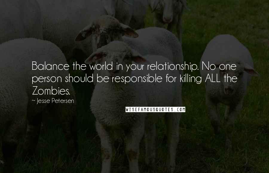 Jesse Petersen Quotes: Balance the world in your relationship. No one person should be responsible for killing ALL the Zombies.