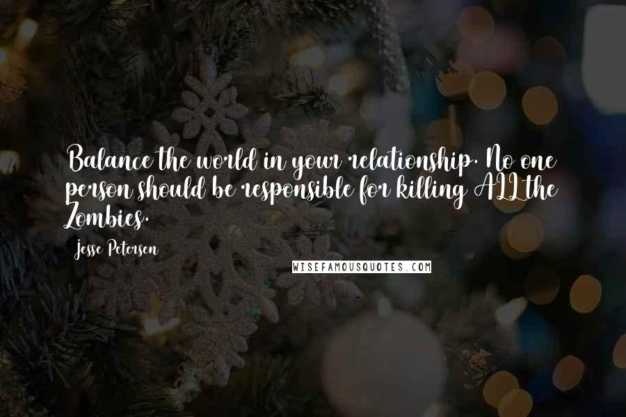 Jesse Petersen Quotes: Balance the world in your relationship. No one person should be responsible for killing ALL the Zombies.