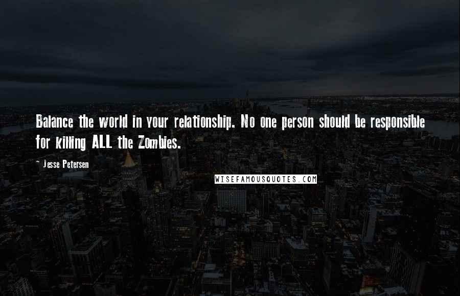 Jesse Petersen Quotes: Balance the world in your relationship. No one person should be responsible for killing ALL the Zombies.