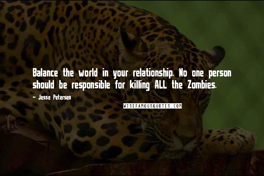Jesse Petersen Quotes: Balance the world in your relationship. No one person should be responsible for killing ALL the Zombies.