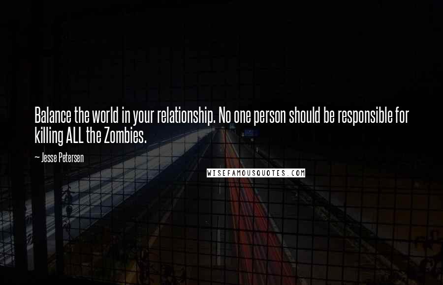 Jesse Petersen Quotes: Balance the world in your relationship. No one person should be responsible for killing ALL the Zombies.