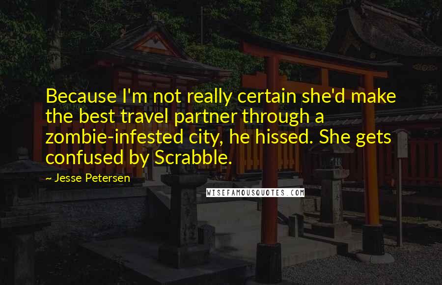 Jesse Petersen Quotes: Because I'm not really certain she'd make the best travel partner through a zombie-infested city, he hissed. She gets confused by Scrabble.