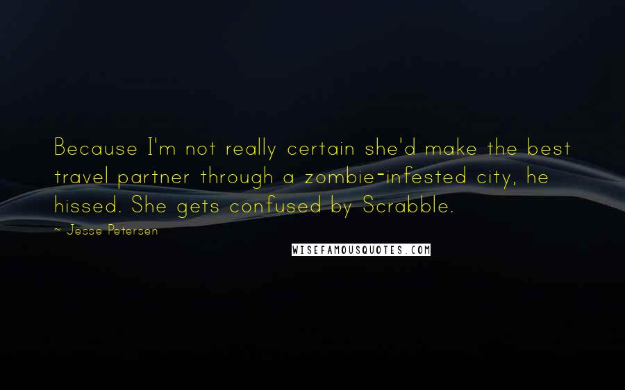 Jesse Petersen Quotes: Because I'm not really certain she'd make the best travel partner through a zombie-infested city, he hissed. She gets confused by Scrabble.