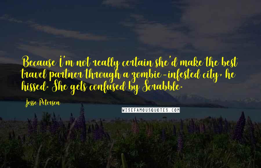 Jesse Petersen Quotes: Because I'm not really certain she'd make the best travel partner through a zombie-infested city, he hissed. She gets confused by Scrabble.