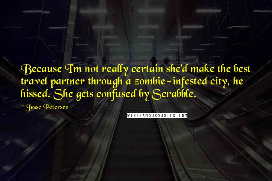 Jesse Petersen Quotes: Because I'm not really certain she'd make the best travel partner through a zombie-infested city, he hissed. She gets confused by Scrabble.