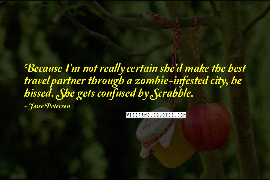 Jesse Petersen Quotes: Because I'm not really certain she'd make the best travel partner through a zombie-infested city, he hissed. She gets confused by Scrabble.