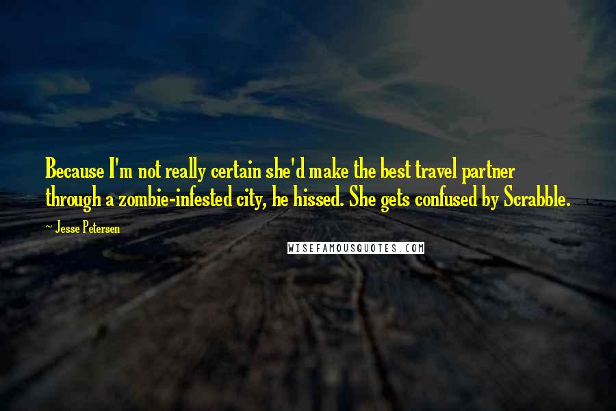 Jesse Petersen Quotes: Because I'm not really certain she'd make the best travel partner through a zombie-infested city, he hissed. She gets confused by Scrabble.