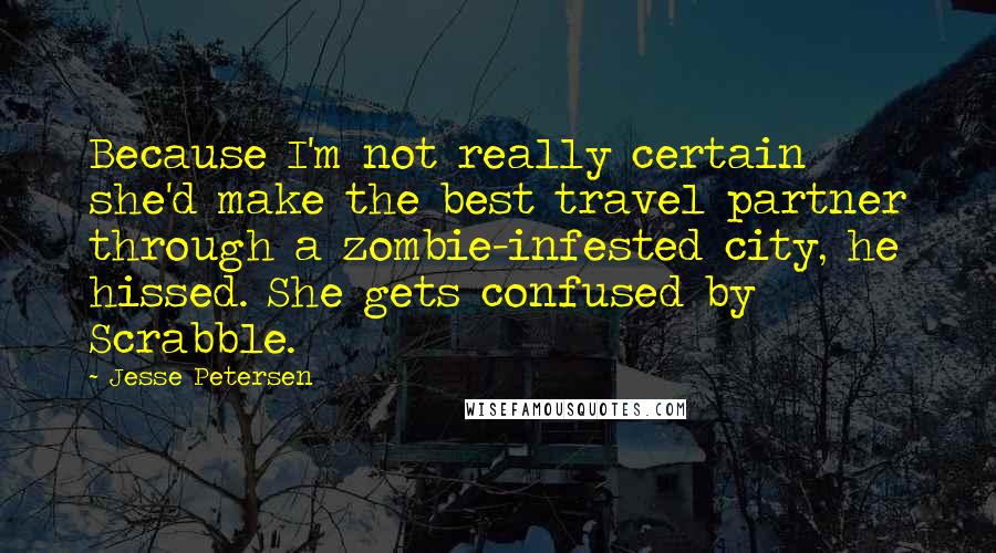 Jesse Petersen Quotes: Because I'm not really certain she'd make the best travel partner through a zombie-infested city, he hissed. She gets confused by Scrabble.