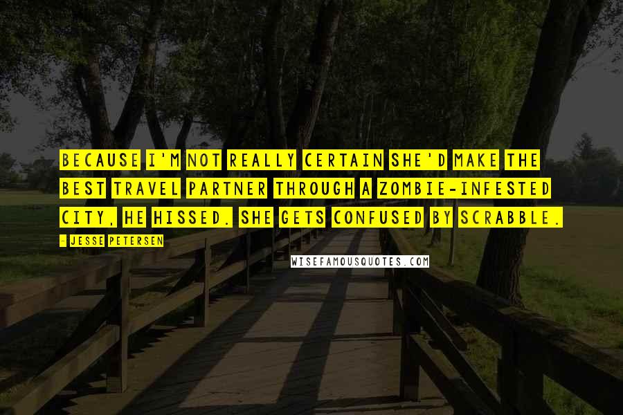 Jesse Petersen Quotes: Because I'm not really certain she'd make the best travel partner through a zombie-infested city, he hissed. She gets confused by Scrabble.