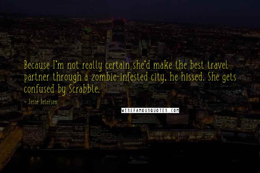 Jesse Petersen Quotes: Because I'm not really certain she'd make the best travel partner through a zombie-infested city, he hissed. She gets confused by Scrabble.