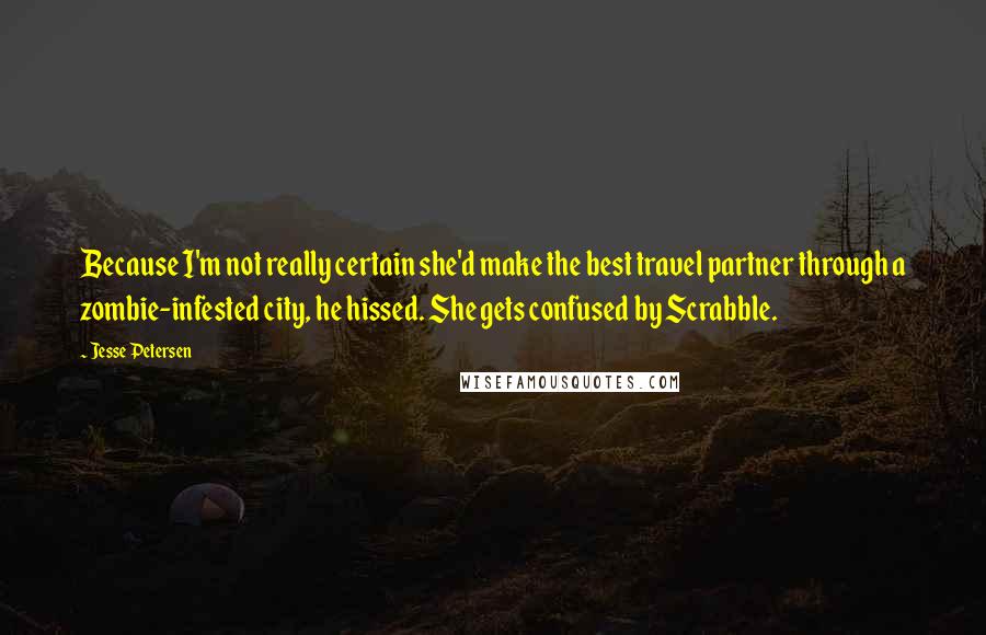 Jesse Petersen Quotes: Because I'm not really certain she'd make the best travel partner through a zombie-infested city, he hissed. She gets confused by Scrabble.