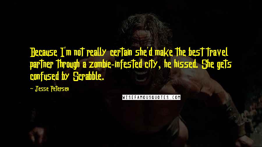 Jesse Petersen Quotes: Because I'm not really certain she'd make the best travel partner through a zombie-infested city, he hissed. She gets confused by Scrabble.