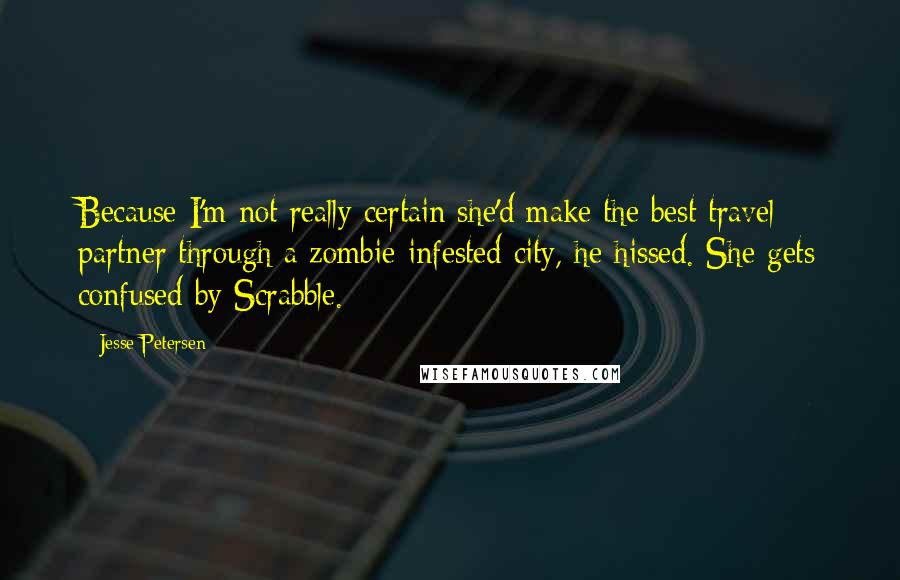 Jesse Petersen Quotes: Because I'm not really certain she'd make the best travel partner through a zombie-infested city, he hissed. She gets confused by Scrabble.