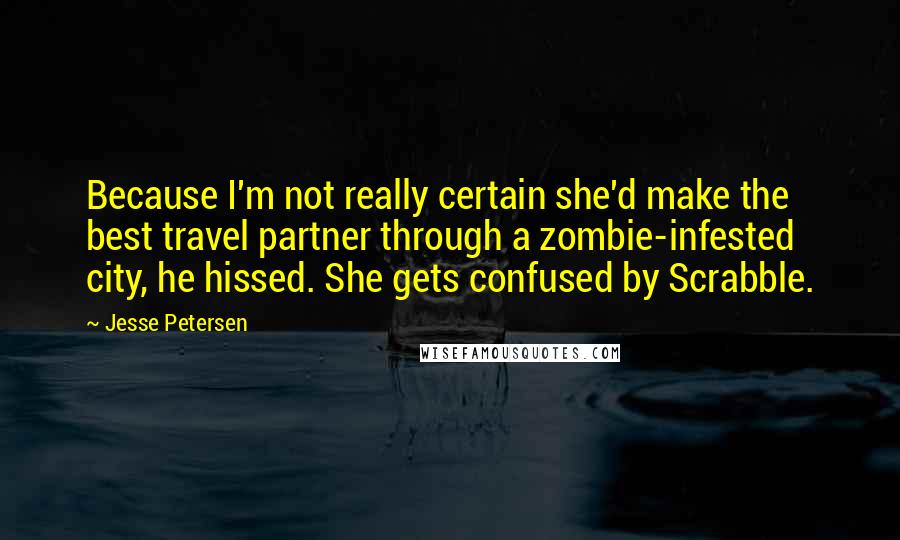 Jesse Petersen Quotes: Because I'm not really certain she'd make the best travel partner through a zombie-infested city, he hissed. She gets confused by Scrabble.