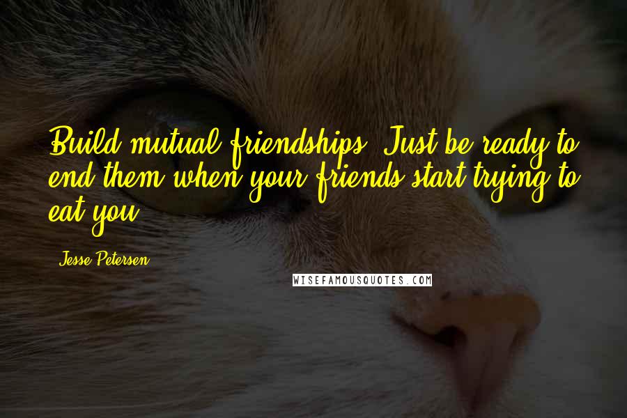 Jesse Petersen Quotes: Build mutual friendships. Just be ready to end them when your friends start trying to eat you.