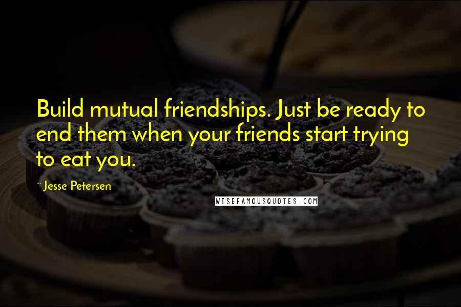 Jesse Petersen Quotes: Build mutual friendships. Just be ready to end them when your friends start trying to eat you.