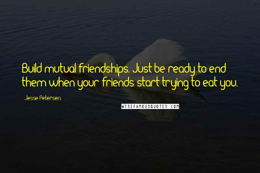 Jesse Petersen Quotes: Build mutual friendships. Just be ready to end them when your friends start trying to eat you.