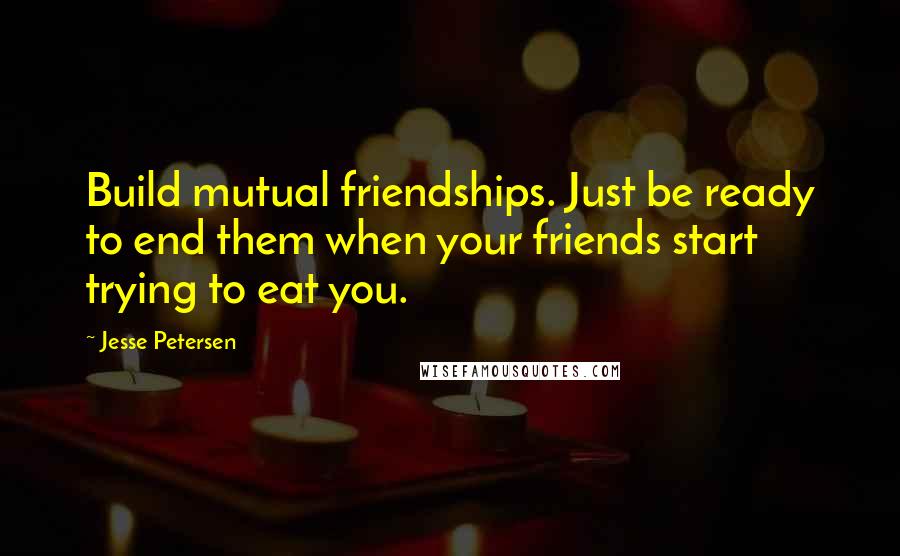 Jesse Petersen Quotes: Build mutual friendships. Just be ready to end them when your friends start trying to eat you.