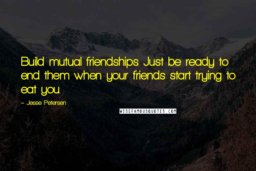 Jesse Petersen Quotes: Build mutual friendships. Just be ready to end them when your friends start trying to eat you.