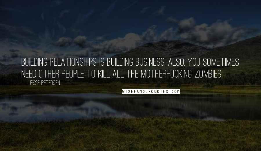 Jesse Petersen Quotes: Building relationships is building business. Also, you sometimes need other people to kill all the motherfucking zombies.