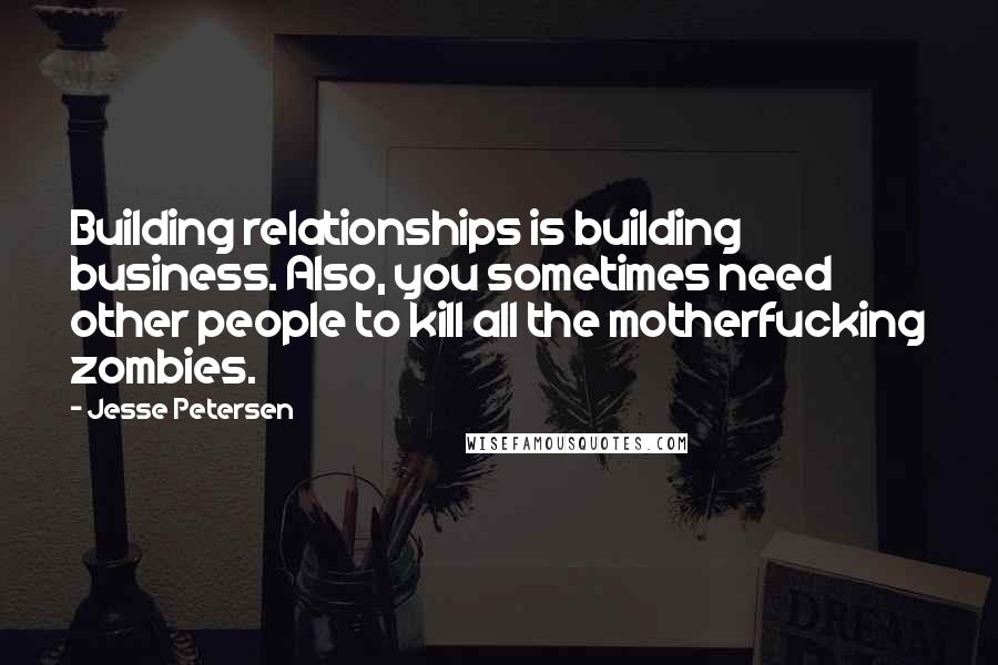 Jesse Petersen Quotes: Building relationships is building business. Also, you sometimes need other people to kill all the motherfucking zombies.