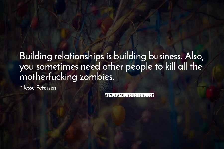 Jesse Petersen Quotes: Building relationships is building business. Also, you sometimes need other people to kill all the motherfucking zombies.