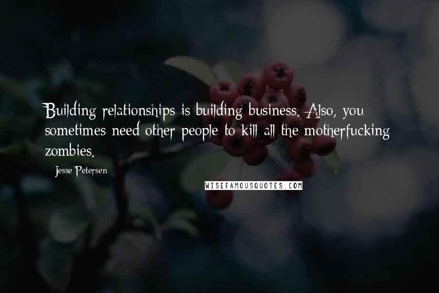 Jesse Petersen Quotes: Building relationships is building business. Also, you sometimes need other people to kill all the motherfucking zombies.