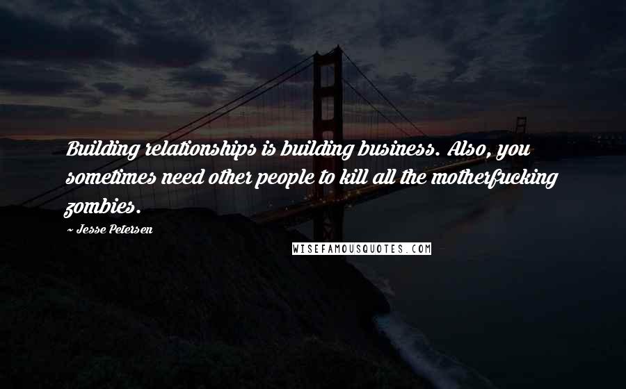 Jesse Petersen Quotes: Building relationships is building business. Also, you sometimes need other people to kill all the motherfucking zombies.