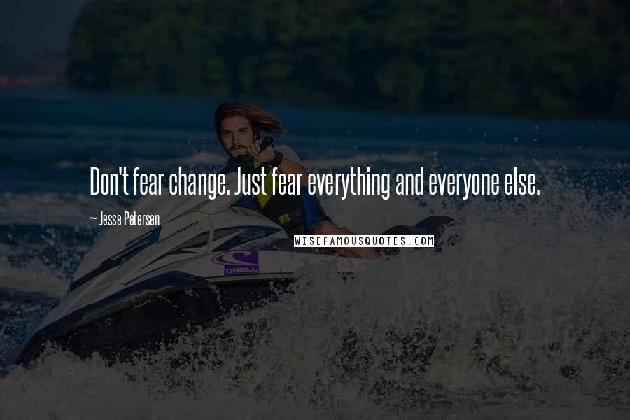 Jesse Petersen Quotes: Don't fear change. Just fear everything and everyone else.