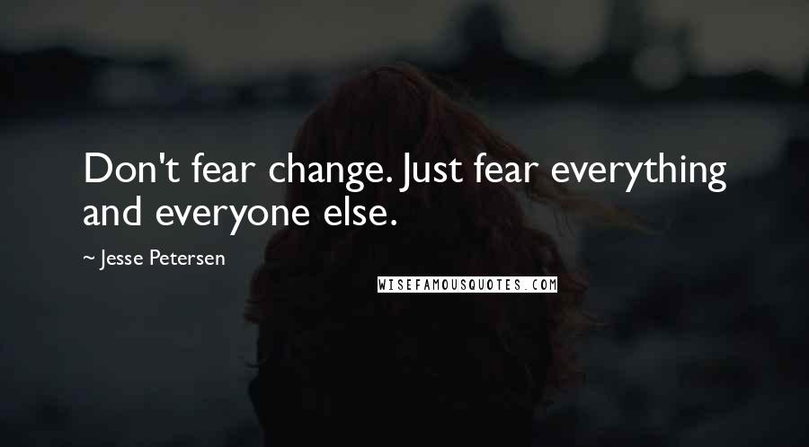 Jesse Petersen Quotes: Don't fear change. Just fear everything and everyone else.