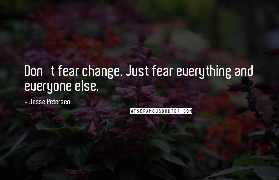 Jesse Petersen Quotes: Don't fear change. Just fear everything and everyone else.
