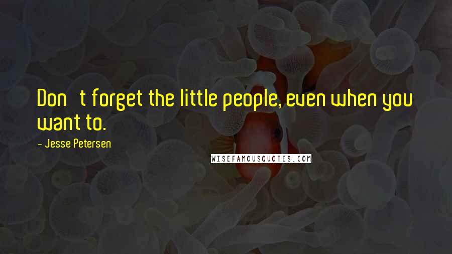 Jesse Petersen Quotes: Don't forget the little people, even when you want to.