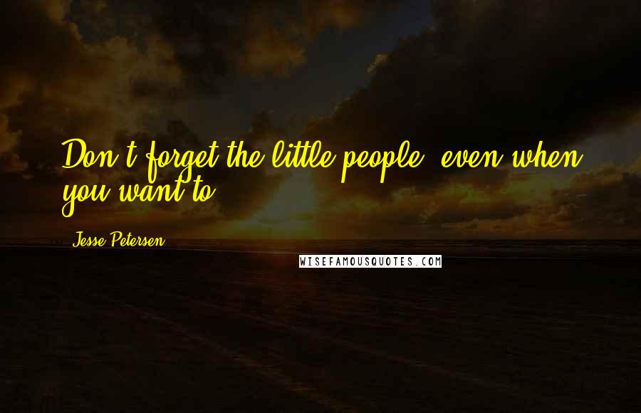 Jesse Petersen Quotes: Don't forget the little people, even when you want to.