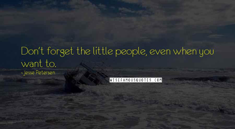 Jesse Petersen Quotes: Don't forget the little people, even when you want to.