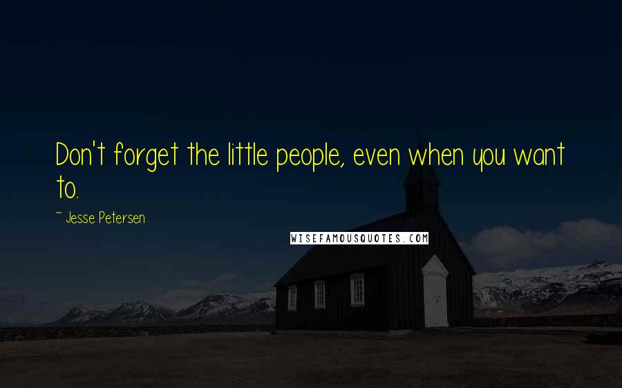 Jesse Petersen Quotes: Don't forget the little people, even when you want to.