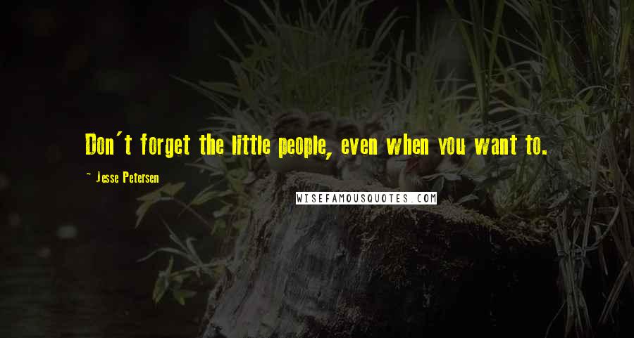 Jesse Petersen Quotes: Don't forget the little people, even when you want to.