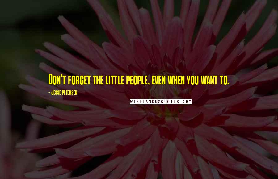 Jesse Petersen Quotes: Don't forget the little people, even when you want to.