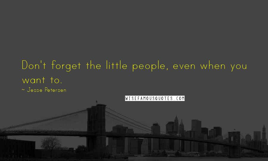 Jesse Petersen Quotes: Don't forget the little people, even when you want to.