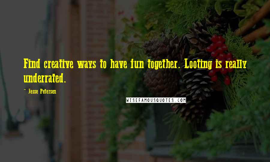 Jesse Petersen Quotes: Find creative ways to have fun together. Looting is really underrated.