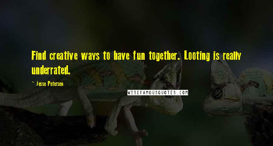 Jesse Petersen Quotes: Find creative ways to have fun together. Looting is really underrated.