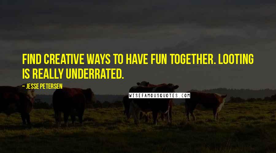 Jesse Petersen Quotes: Find creative ways to have fun together. Looting is really underrated.