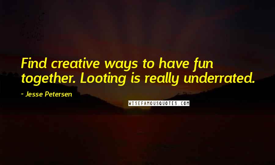 Jesse Petersen Quotes: Find creative ways to have fun together. Looting is really underrated.