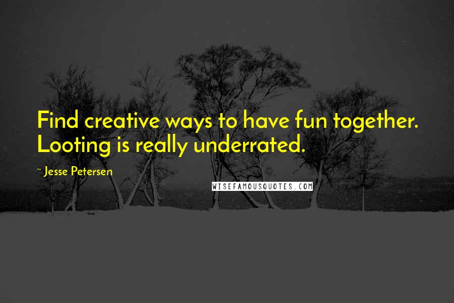 Jesse Petersen Quotes: Find creative ways to have fun together. Looting is really underrated.