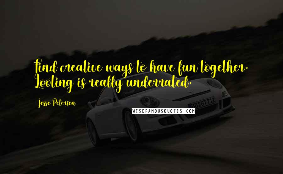 Jesse Petersen Quotes: Find creative ways to have fun together. Looting is really underrated.